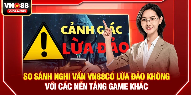 So sánh nghi vấn vn88có lừa đảo không với các nền tảng game khác